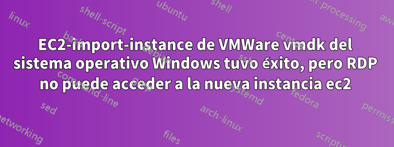EC2-import-instance de VMWare vmdk del sistema operativo Windows tuvo éxito, pero RDP no puede acceder a la nueva instancia ec2