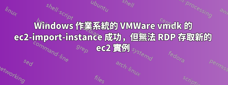 Windows 作業系統的 VMWare vmdk 的 ec2-import-instance 成功，但無法 RDP 存取新的 ec2 實例