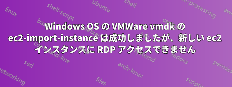 Windows OS の VMWare vmdk の ec2-import-instance は成功しましたが、新しい ec2 インスタンスに RDP アクセスできません