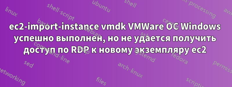ec2-import-instance vmdk VMWare ОС Windows успешно выполнен, но не удается получить доступ по RDP к новому экземпляру ec2