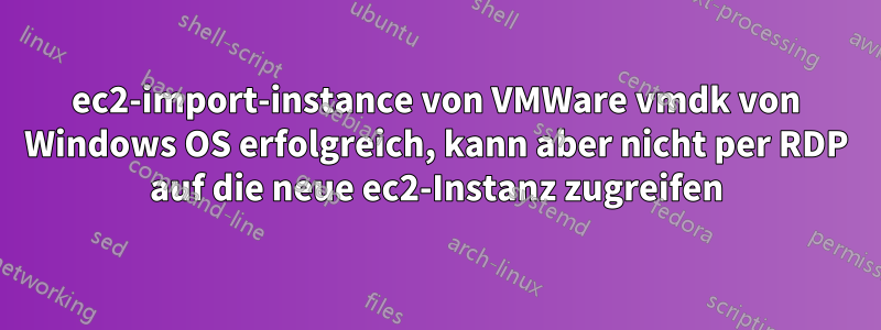 ec2-import-instance von VMWare vmdk von Windows OS erfolgreich, kann aber nicht per RDP auf die neue ec2-Instanz zugreifen