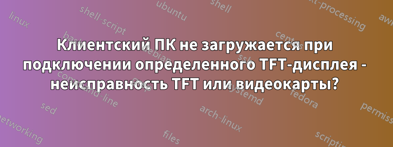 Клиентский ПК не загружается при подключении определенного TFT-дисплея - неисправность TFT или видеокарты?