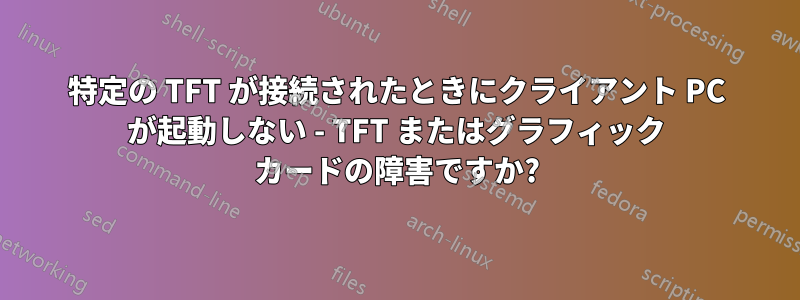 特定の TFT が接続されたときにクライアント PC が起動しない - TFT またはグラフィック カードの障害ですか?