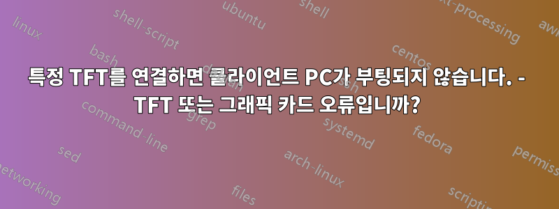 특정 TFT를 연결하면 클라이언트 PC가 부팅되지 않습니다. - TFT 또는 그래픽 카드 오류입니까?