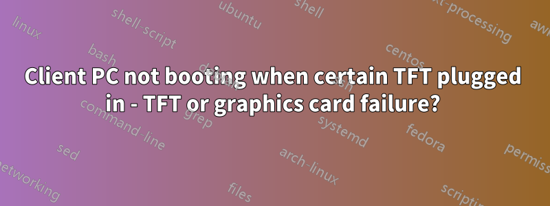 Client PC not booting when certain TFT plugged in - TFT or graphics card failure?