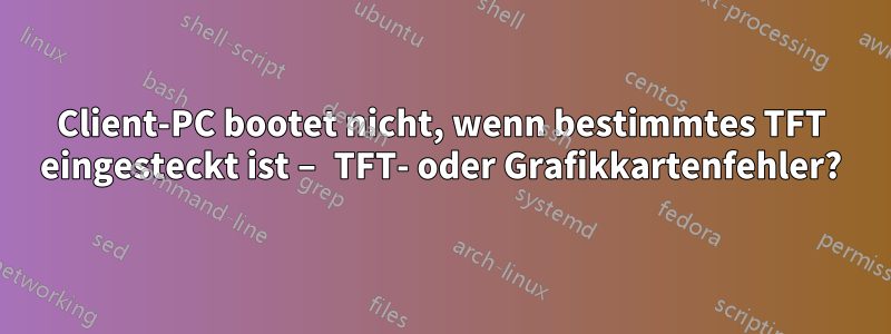 Client-PC bootet nicht, wenn bestimmtes TFT eingesteckt ist – TFT- oder Grafikkartenfehler?