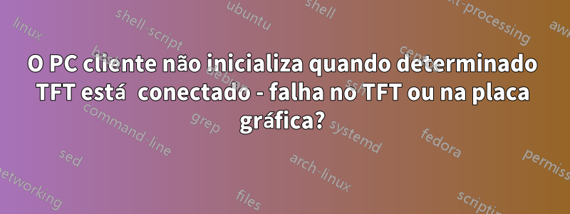 O PC cliente não inicializa quando determinado TFT está conectado - falha no TFT ou na placa gráfica?