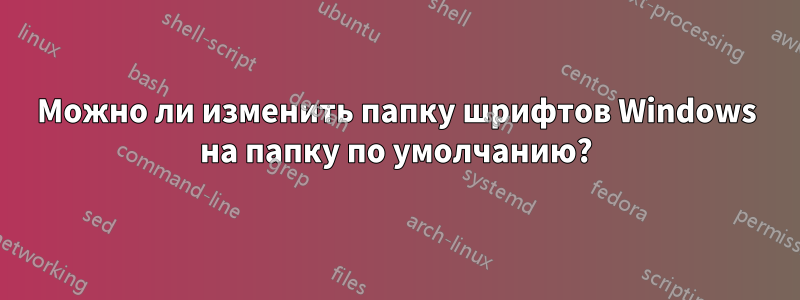 Можно ли изменить папку шрифтов Windows на папку по умолчанию?