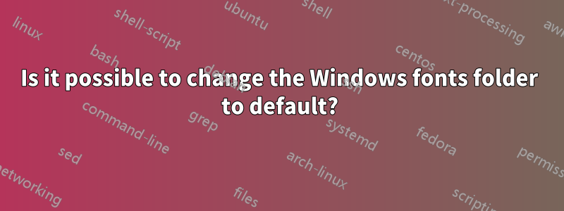 Is it possible to change the Windows fonts folder to default?