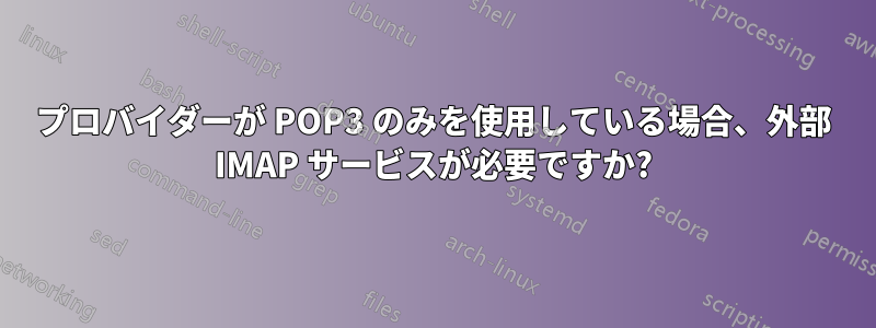 プロバイダーが POP3 のみを使用している場合、外部 IMAP サービスが必要ですか?