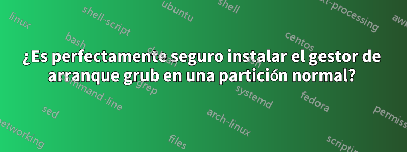 ¿Es perfectamente seguro instalar el gestor de arranque grub en una partición normal?