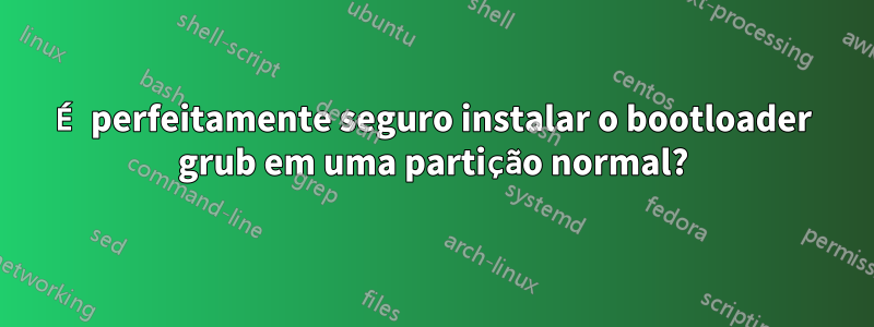 É perfeitamente seguro instalar o bootloader grub em uma partição normal?