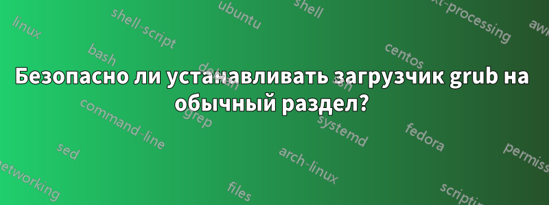 Безопасно ли устанавливать загрузчик grub на обычный раздел?