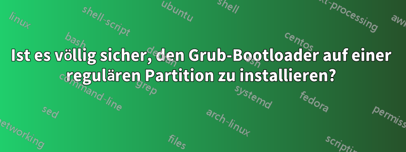 Ist es völlig sicher, den Grub-Bootloader auf einer regulären Partition zu installieren?
