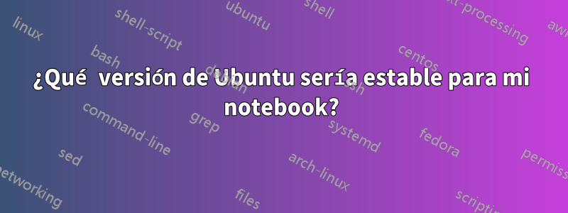 ¿Qué versión de Ubuntu sería estable para mi notebook?