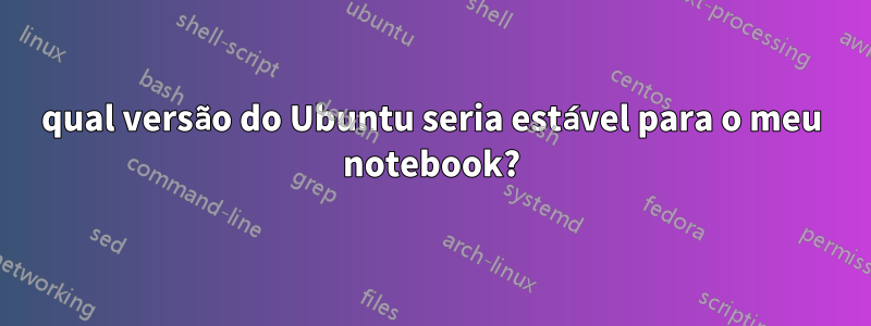 qual versão do Ubuntu seria estável para o meu notebook?
