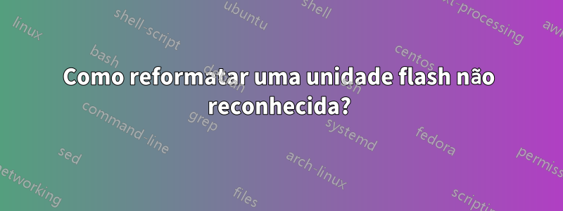 Como reformatar uma unidade flash não reconhecida?