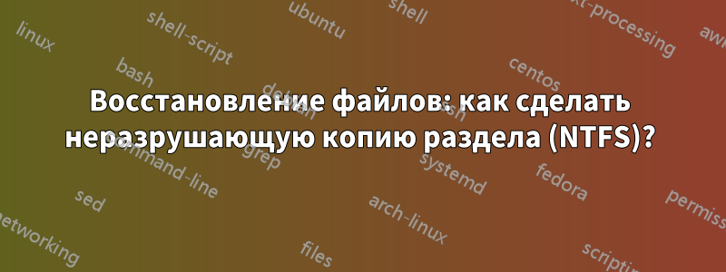 Восстановление файлов: как сделать неразрушающую копию раздела (NTFS)?