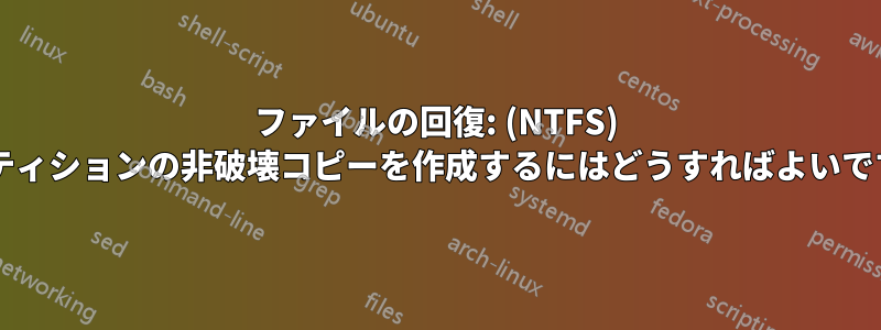 ファイルの回復: (NTFS) パーティションの非破壊コピーを作成するにはどうすればよいですか?