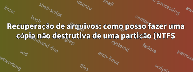 Recuperação de arquivos: como posso fazer uma cópia não destrutiva de uma partição (NTFS)?