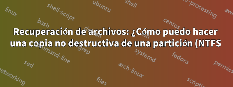Recuperación de archivos: ¿Cómo puedo hacer una copia no destructiva de una partición (NTFS)?