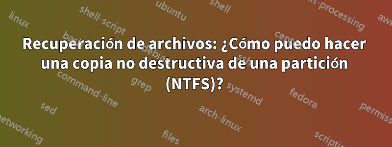 Recuperación de archivos: ¿Cómo puedo hacer una copia no destructiva de una partición (NTFS)?