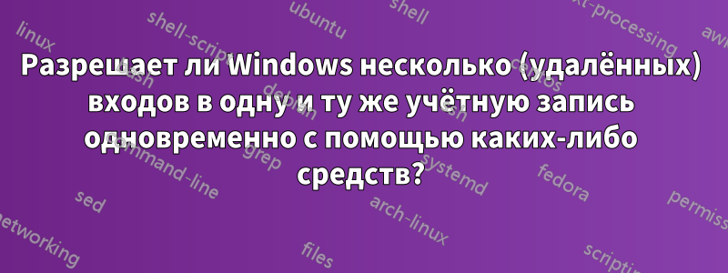 Разрешает ли Windows несколько (удалённых) входов в одну и ту же учётную запись одновременно с помощью каких-либо средств?