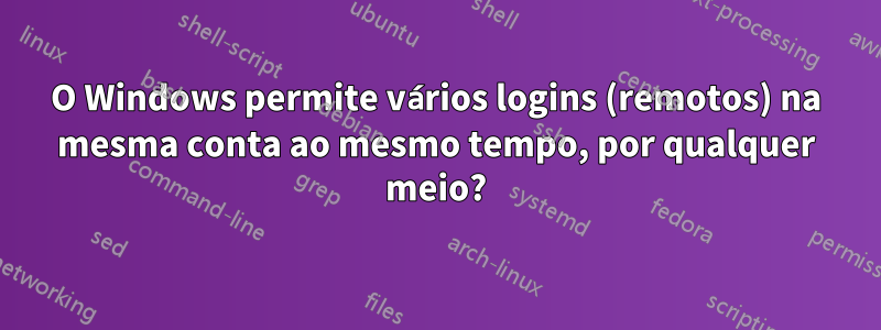 O Windows permite vários logins (remotos) na mesma conta ao mesmo tempo, por qualquer meio?