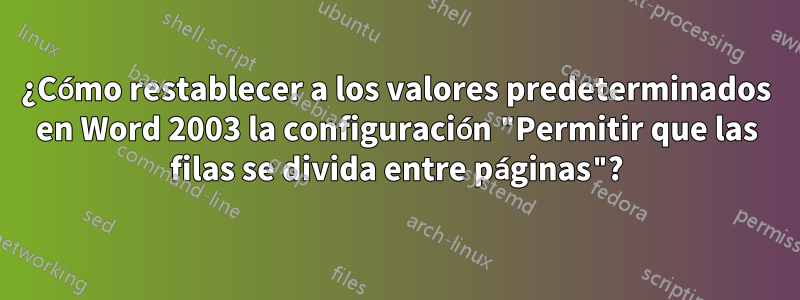 ¿Cómo restablecer a los valores predeterminados en Word 2003 la configuración "Permitir que las filas se divida entre páginas"?