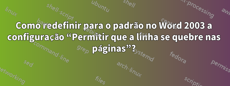 Como redefinir para o padrão no Word 2003 a configuração “Permitir que a linha se quebre nas páginas”?