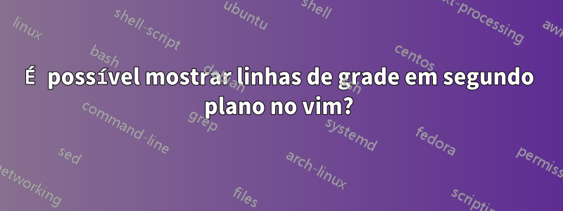 É possível mostrar linhas de grade em segundo plano no vim?