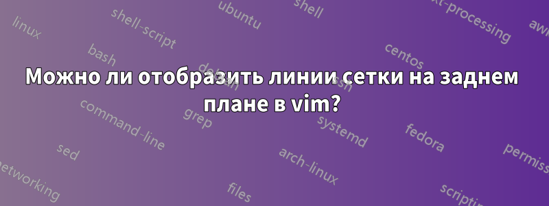 Можно ли отобразить линии сетки на заднем плане в vim?