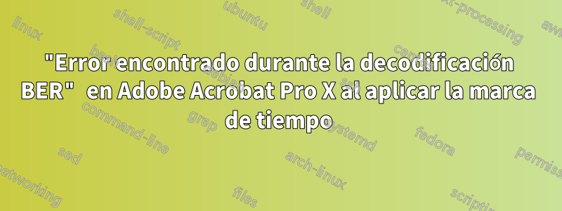 "Error encontrado durante la decodificación BER" ​​en Adobe Acrobat Pro X al aplicar la marca de tiempo