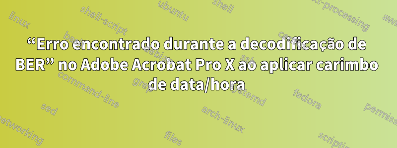 “Erro encontrado durante a decodificação de BER” no Adobe Acrobat Pro X ao aplicar carimbo de data/hora