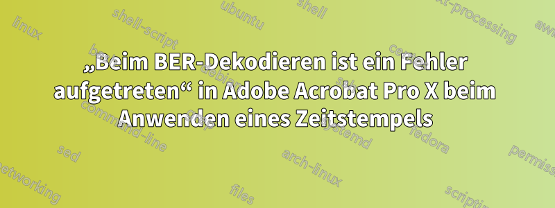 „Beim BER-Dekodieren ist ein Fehler aufgetreten“ in Adobe Acrobat Pro X beim Anwenden eines Zeitstempels