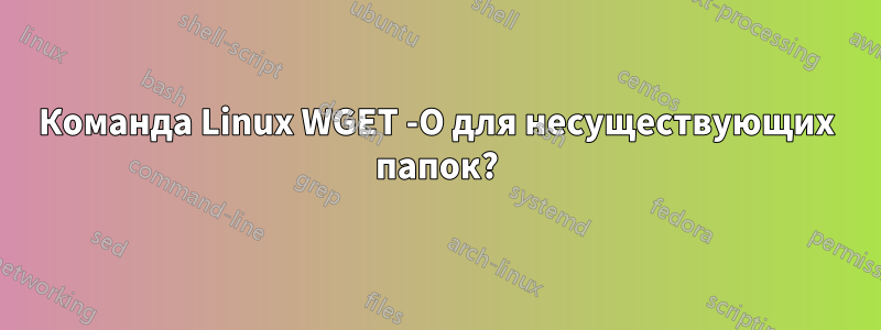 Команда Linux WGET -O для несуществующих папок?