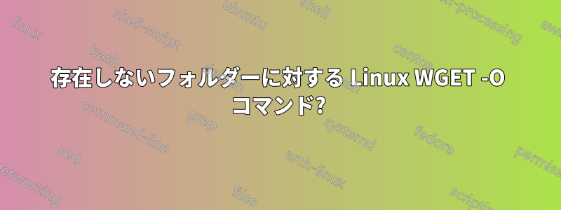 存在しないフォルダーに対する Linux WGET -O コマンド?