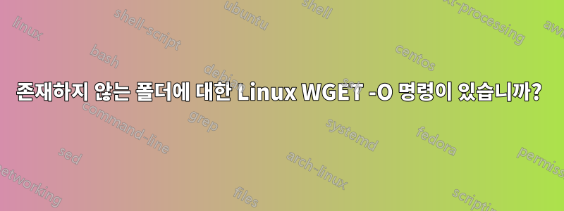 존재하지 않는 폴더에 대한 Linux WGET -O 명령이 있습니까?