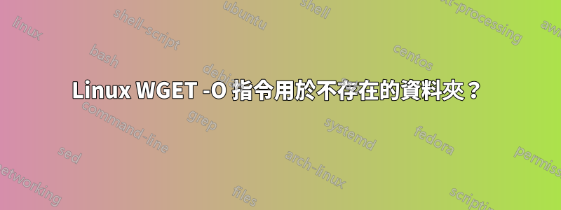 Linux WGET -O 指令用於不存在的資料夾？