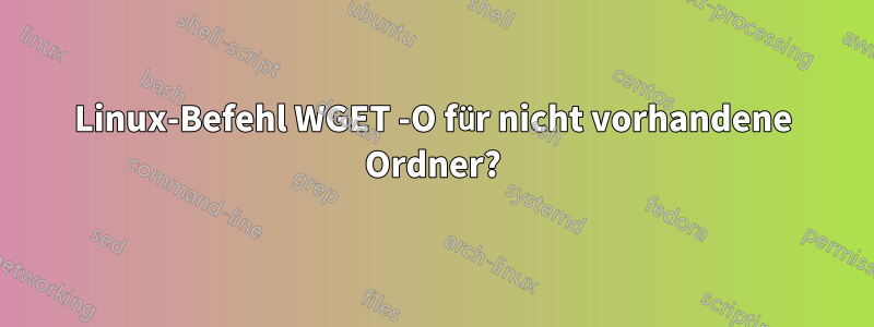 Linux-Befehl WGET -O für nicht vorhandene Ordner?