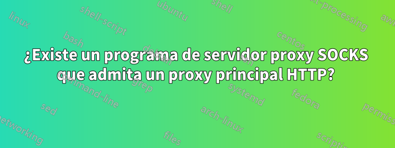 ¿Existe un programa de servidor proxy SOCKS que admita un proxy principal HTTP?