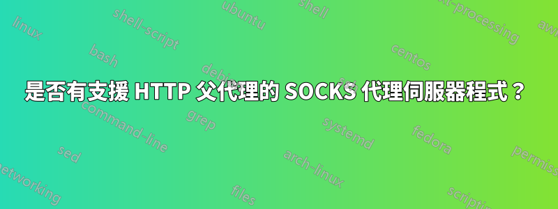是否有支援 HTTP 父代理的 SOCKS 代理伺服器程式？