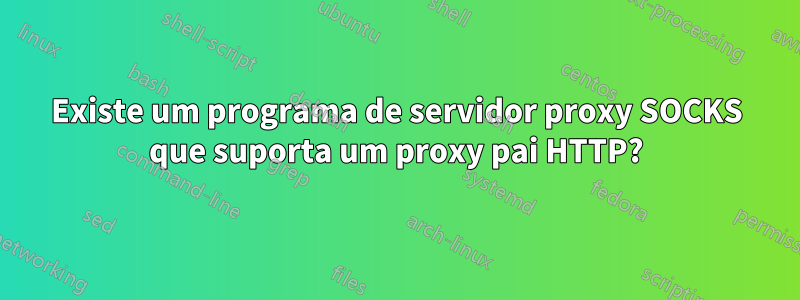 Existe um programa de servidor proxy SOCKS que suporta um proxy pai HTTP?
