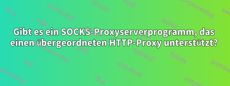 Gibt es ein SOCKS-Proxyserverprogramm, das einen übergeordneten HTTP-Proxy unterstützt?