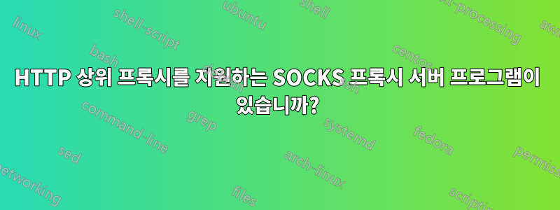 HTTP 상위 프록시를 지원하는 SOCKS 프록시 서버 프로그램이 있습니까?