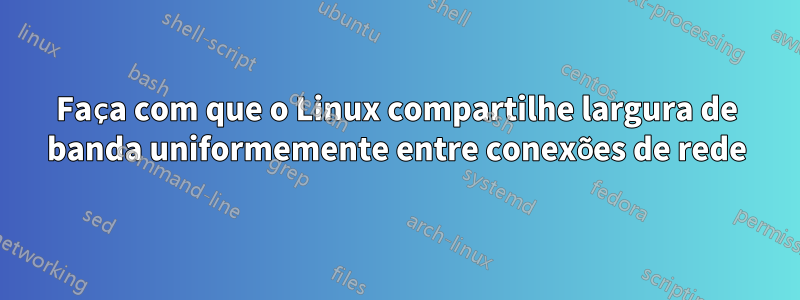 Faça com que o Linux compartilhe largura de banda uniformemente entre conexões de rede