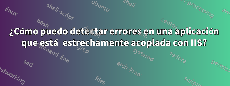 ¿Cómo puedo detectar errores en una aplicación que está estrechamente acoplada con IIS?
