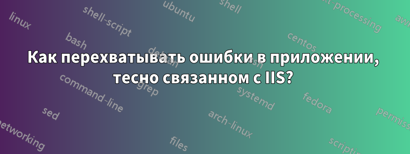 Как перехватывать ошибки в приложении, тесно связанном с IIS?