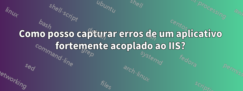 Como posso capturar erros de um aplicativo fortemente acoplado ao IIS?