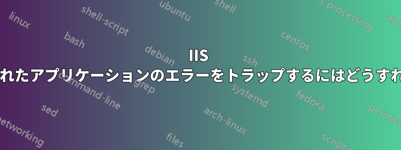 IIS と密接に結合されたアプリケーションのエラーをトラップするにはどうすればよいですか?
